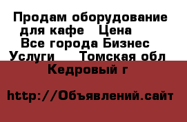 Продам оборудование для кафе › Цена ­ 5 - Все города Бизнес » Услуги   . Томская обл.,Кедровый г.